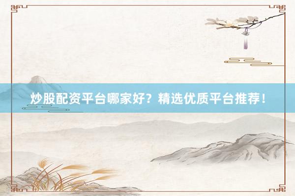 炒股配资平台哪家好？精选优质平台推荐！