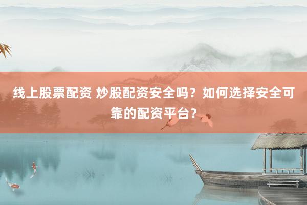 线上股票配资 炒股配资安全吗？如何选择安全可靠的配资平台？