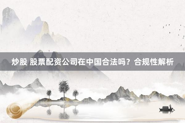 炒股 股票配资公司在中国合法吗？合规性解析
