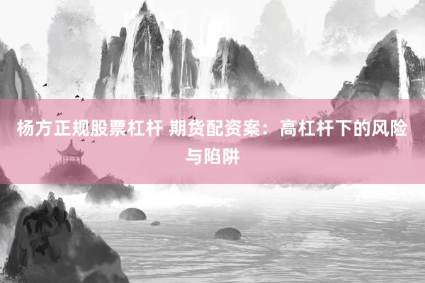 杨方正规股票杠杆 期货配资案：高杠杆下的风险与陷阱