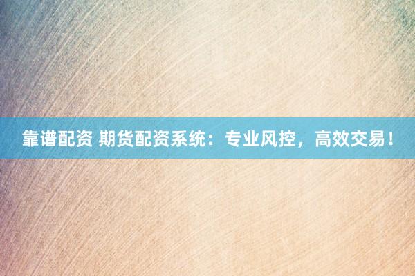 靠谱配资 期货配资系统：专业风控，高效交易！
