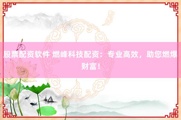 股票配资软件 燃峰科技配资：专业高效，助您燃爆财富！
