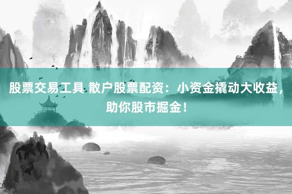 股票交易工具 散户股票配资：小资金撬动大收益，助你股市掘金！