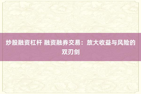 炒股融资杠杆 融资融券交易：放大收益与风险的双刃剑