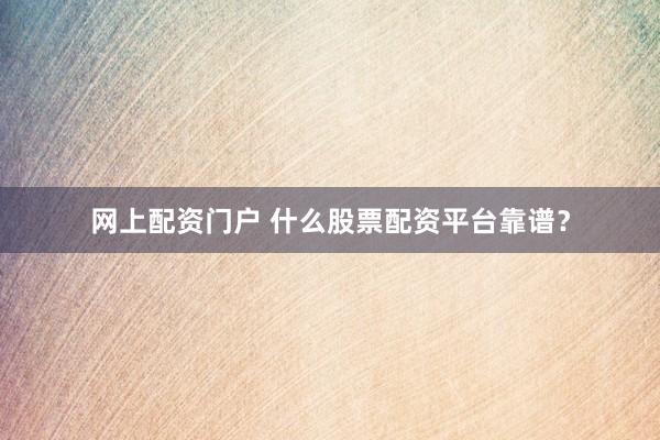 网上配资门户 什么股票配资平台靠谱？