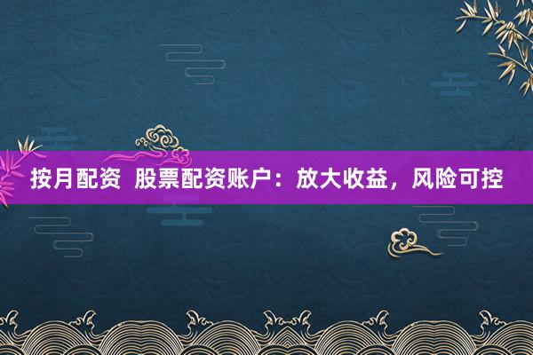 按月配资  股票配资账户：放大收益，风险可控