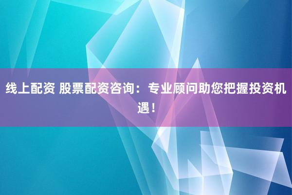 线上配资 股票配资咨询：专业顾问助您把握投资机遇！