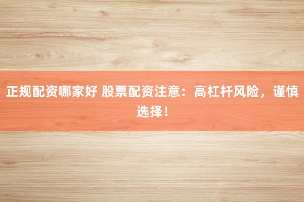 正规配资哪家好 股票配资注意：高杠杆风险，谨慎选择！