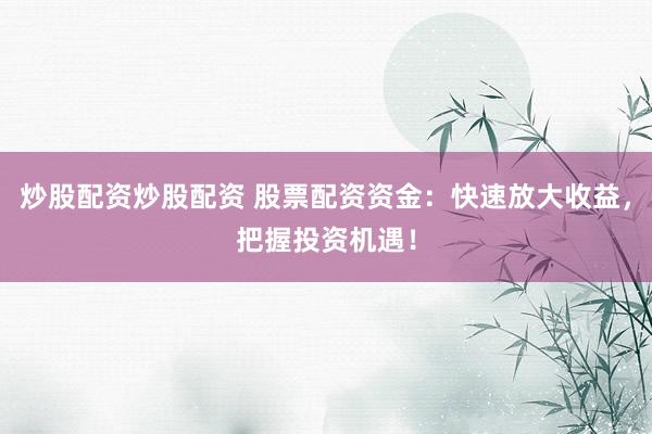 炒股配资炒股配资 股票配资资金：快速放大收益，把握投资机遇！