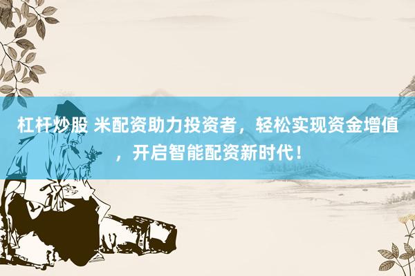 杠杆炒股 米配资助力投资者，轻松实现资金增值，开启智能配资新时代！