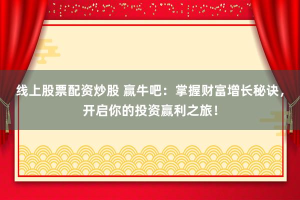 线上股票配资炒股 赢牛吧：掌握财富增长秘诀，开启你的投资赢利之旅！