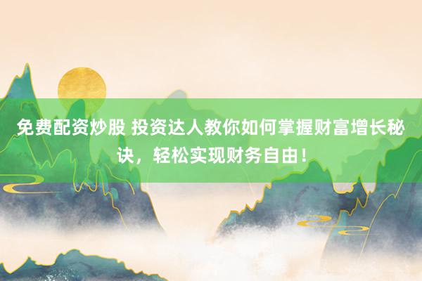 免费配资炒股 投资达人教你如何掌握财富增长秘诀，轻松实现财务自由！