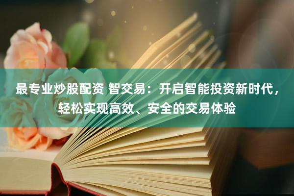 最专业炒股配资 智交易：开启智能投资新时代，轻松实现高效、安全的交易体验