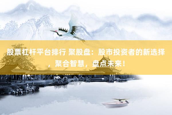 股票杠杆平台排行 聚股盘：股市投资者的新选择，聚合智慧，盘点未来！