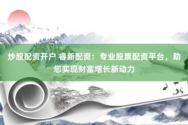 炒股配资开户 睿新配资：专业股票配资平台，助您实现财富增长新动力