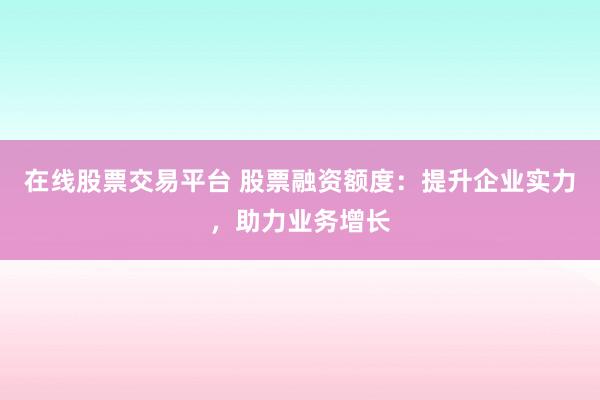 在线股票交易平台 股票融资额度：提升企业实力，助力业务增长