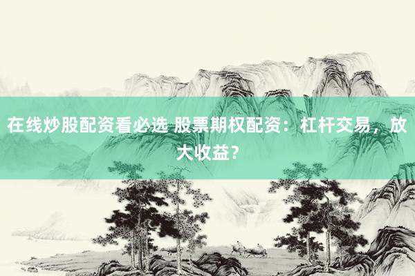 在线炒股配资看必选 股票期权配资：杠杆交易，放大收益？