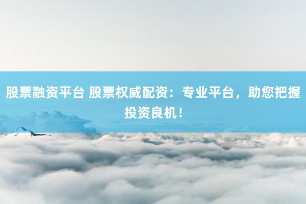 股票融资平台 股票权威配资：专业平台，助您把握投资良机！