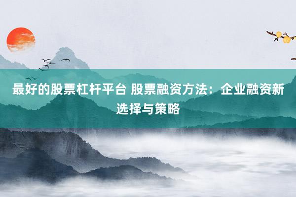最好的股票杠杆平台 股票融资方法：企业融资新选择与策略