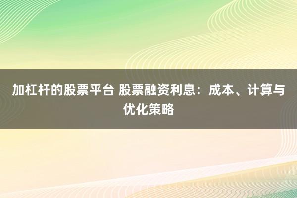 加杠杆的股票平台 股票融资利息：成本、计算与优化策略