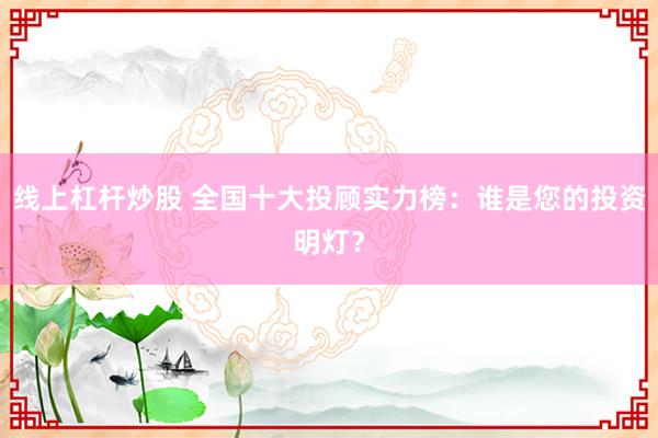 线上杠杆炒股 全国十大投顾实力榜：谁是您的投资明灯？