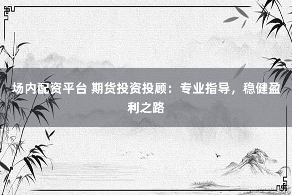 场内配资平台 期货投资投顾：专业指导，稳健盈利之路