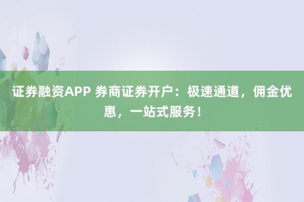 证券融资APP 券商证券开户：极速通道，佣金优惠，一站式服务！