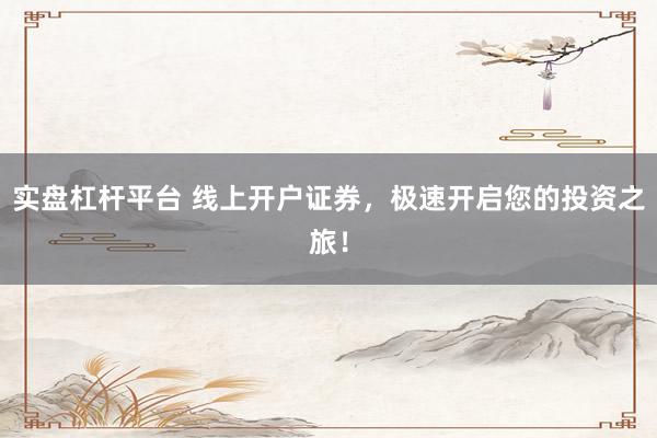 实盘杠杆平台 线上开户证券，极速开启您的投资之旅！