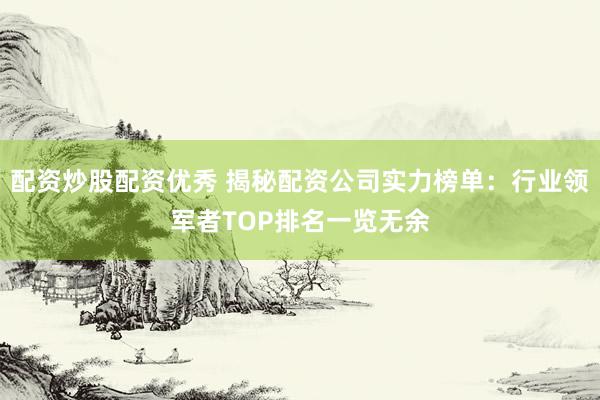 配资炒股配资优秀 揭秘配资公司实力榜单：行业领军者TOP排名一览无余