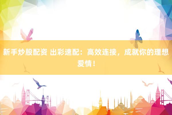 新手炒股配资 出彩速配：高效连接，成就你的理想爱情！
