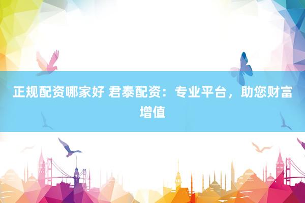 正规配资哪家好 君泰配资：专业平台，助您财富增值