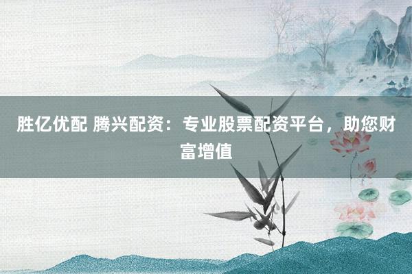 胜亿优配 腾兴配资：专业股票配资平台，助您财富增值