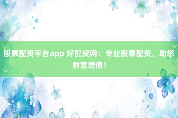 股票配资平台app 好配资网：专业股票配资，助您财富增值！
