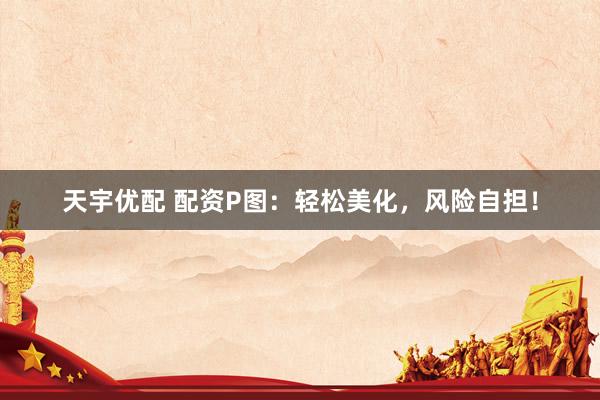 天宇优配 配资P图：轻松美化，风险自担！