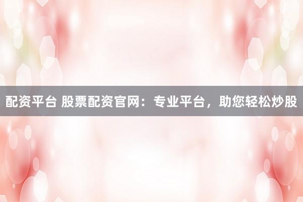 配资平台 股票配资官网：专业平台，助您轻松炒股