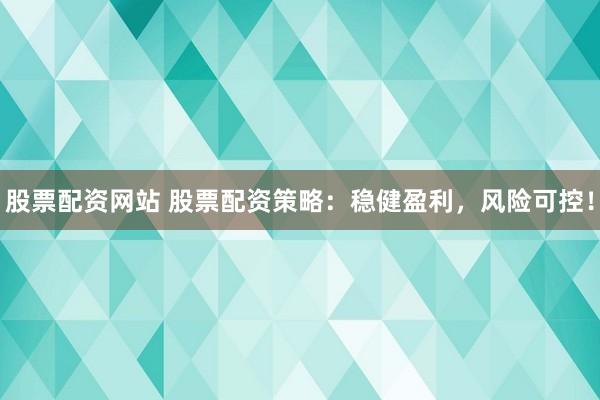 股票配资网站 股票配资策略：稳健盈利，风险可控！