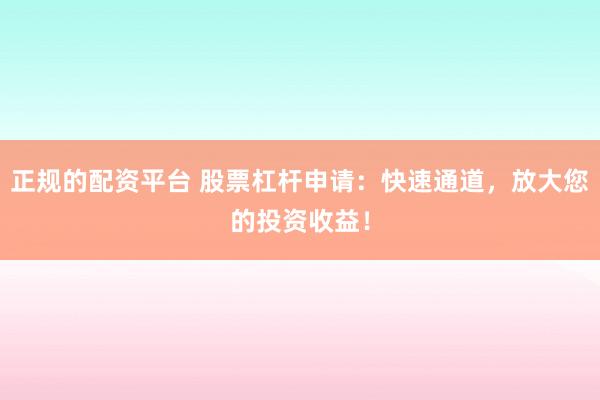 正规的配资平台 股票杠杆申请：快速通道，放大您的投资收益！