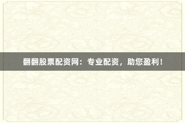 翻翻股票配资网：专业配资，助您盈利！
