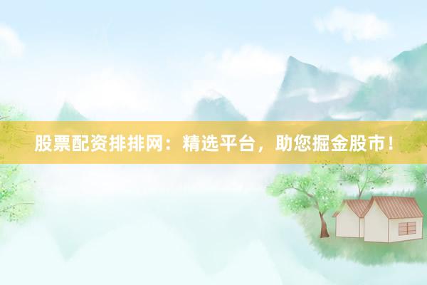 股票配资排排网：精选平台，助您掘金股市！