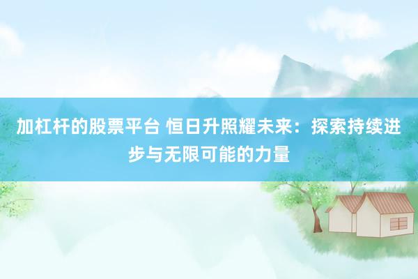 加杠杆的股票平台 恒日升照耀未来：探索持续进步与无限可能的力量