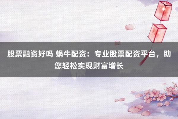 股票融资好吗 蜗牛配资：专业股票配资平台，助您轻松实现财富增长