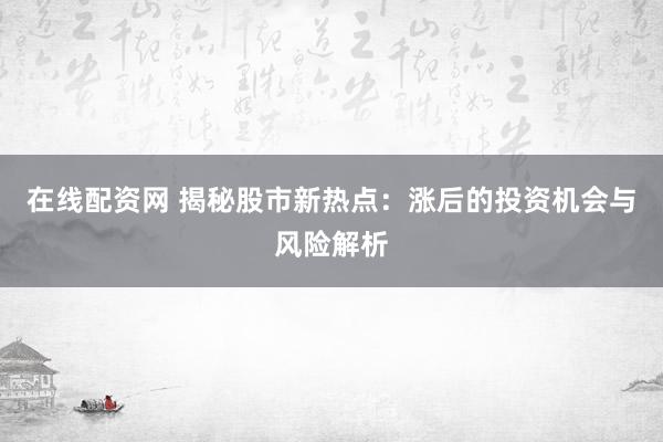 在线配资网 揭秘股市新热点：涨后的投资机会与风险解析