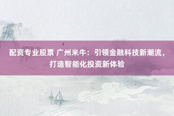 配资专业股票 广州米牛：引领金融科技新潮流，打造智能化投资新体验