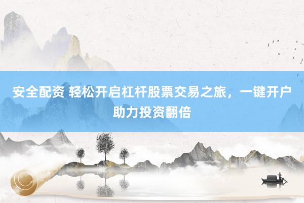 安全配资 轻松开启杠杆股票交易之旅，一键开户助力投资翻倍