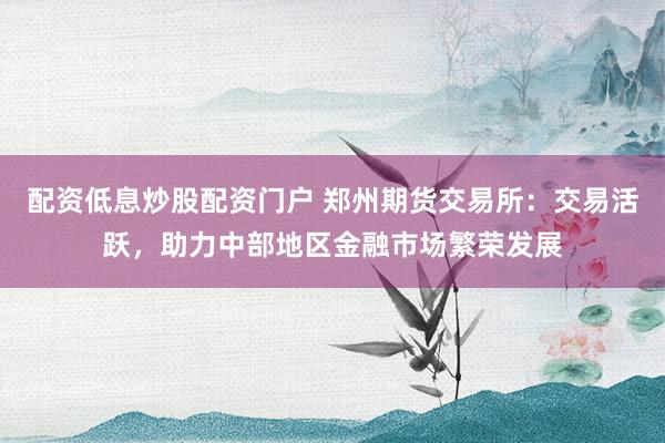 配资低息炒股配资门户 郑州期货交易所：交易活跃，助力中部地区金融市场繁荣发展