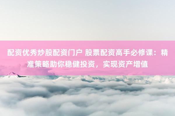 配资优秀炒股配资门户 股票配资高手必修课：精准策略助你稳健投资，实现资产增值