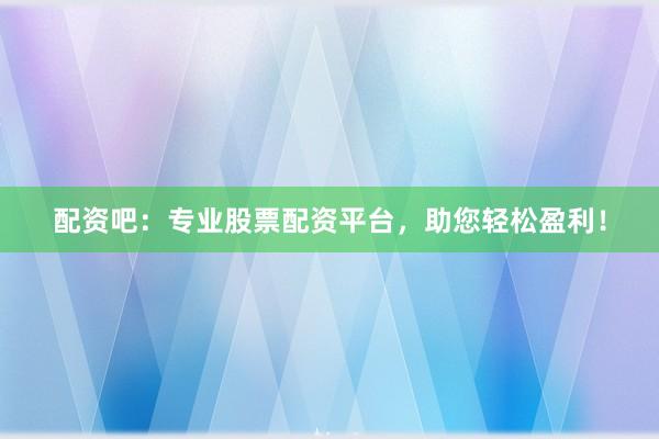 配资吧：专业股票配资平台，助您轻松盈利！