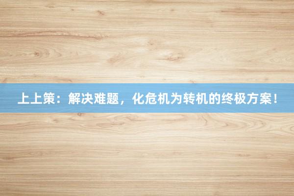 上上策：解决难题，化危机为转机的终极方案！
