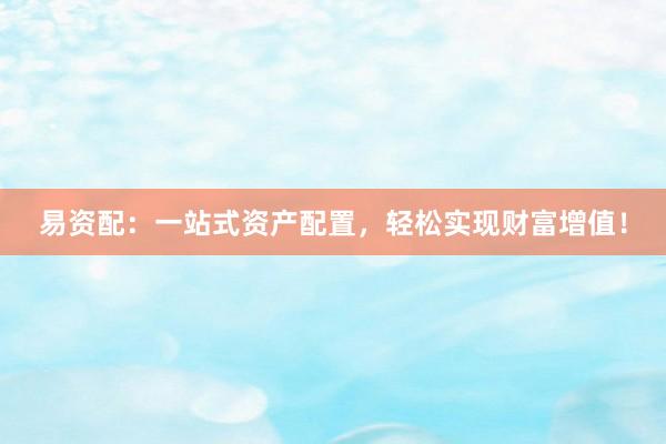 易资配：一站式资产配置，轻松实现财富增值！