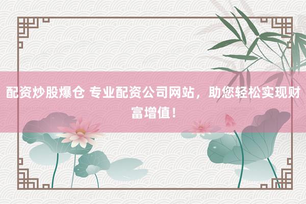 配资炒股爆仓 专业配资公司网站，助您轻松实现财富增值！